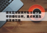 九游体育官网-包含捷克篮球联赛开始洽商下赛季转播权合同，重点侧重在线直播范围的词条